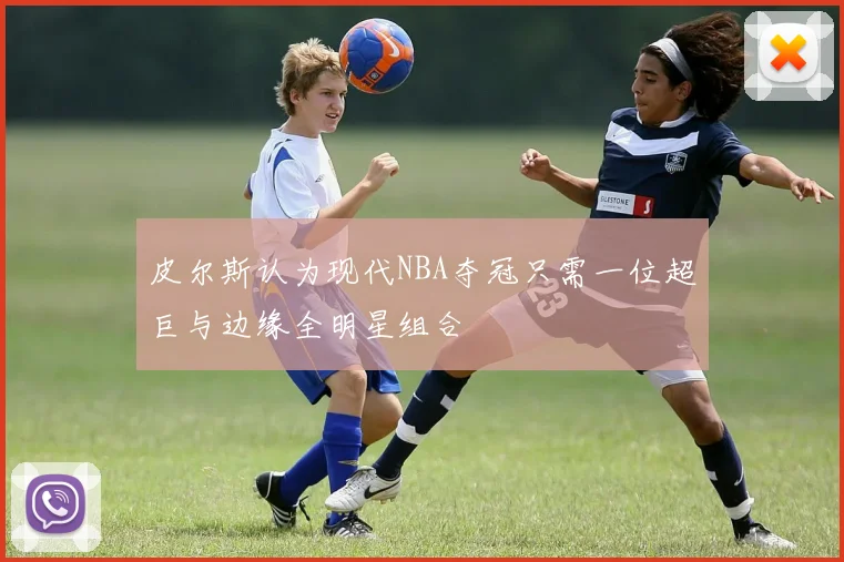 皮尔斯认为现代NBA夺冠只需一位超巨与边缘全明星组合