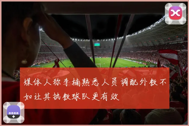 媒体人称李楠熟悉人员调配外教不如让其执教球队更有效