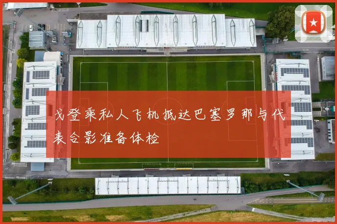 戈登乘私人飞机抵达巴塞罗那与代表合影准备体检