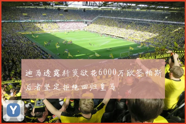 迪马透露科莫欲花6000万欧签帕斯后者坚定拒绝回归皇马