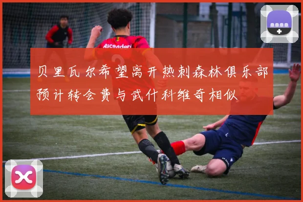 贝里瓦尔希望离开热刺森林俱乐部预计转会费与武什科维奇相似