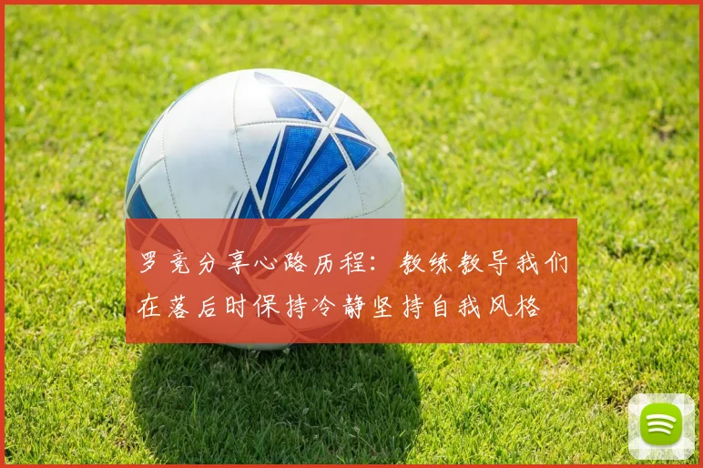 罗竞分享心路历程：教练教导我们在落后时保持冷静坚持自我风格