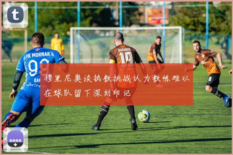 穆里尼奥谈执教挑战认为教练难以在球队留下深刻印记