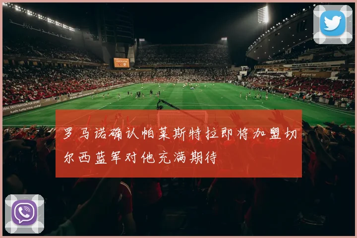 罗马诺确认帕莱斯特拉即将加盟切尔西蓝军对他充满期待