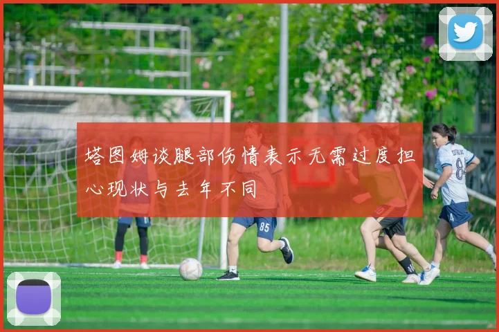 塔图姆谈腿部伤情表示无需过度担心现状与去年不同