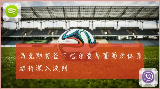 马竞即将签下尤尔曼与葡萄牙体育进行深入谈判