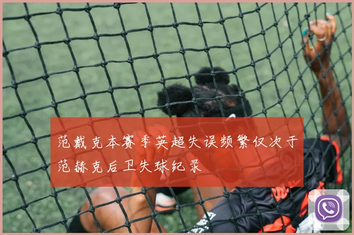 范戴克本赛季英超失误频繁仅次于范赫克后卫失球纪录