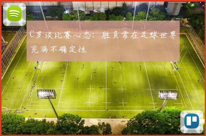 C罗谈比赛心态：胜负常在足球世界充满不确定性