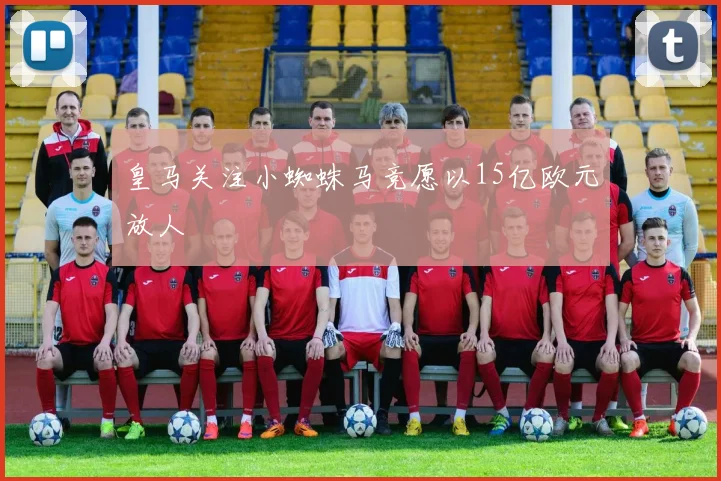 皇马关注小蜘蛛马竞愿以15亿欧元放人