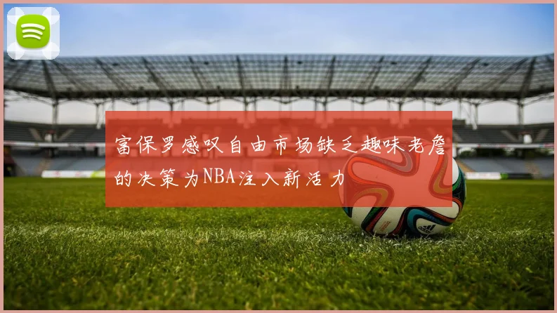 富保罗感叹自由市场缺乏趣味老詹的决策为NBA注入新活力