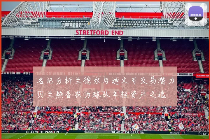 名记分析兰德尔与迪文可交易潜力贝兰热香农为球队年轻资产之选