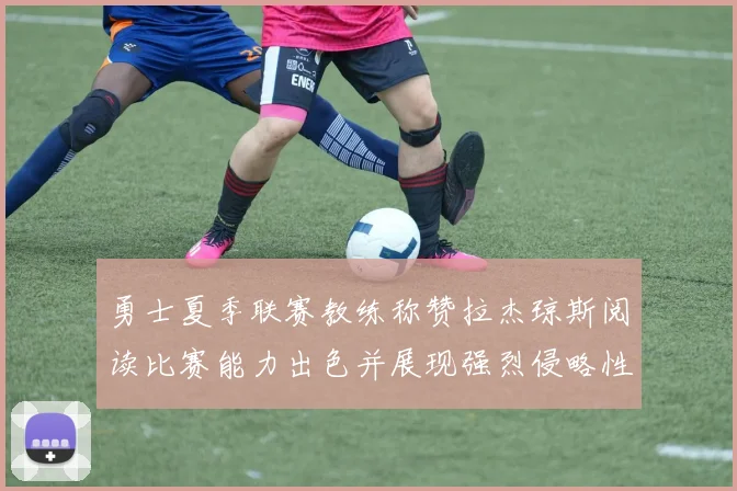 勇士夏季联赛教练称赞拉杰琼斯阅读比赛能力出色并展现强烈侵略性