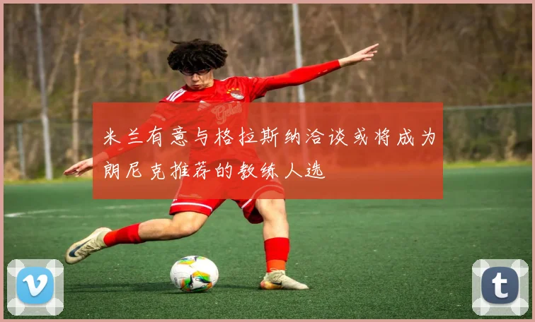 米兰有意与格拉斯纳洽谈或将成为朗尼克推荐的教练人选