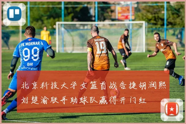 北京科技大学女篮首战告捷胡润熙刘楚渝联手助球队赢得开门红