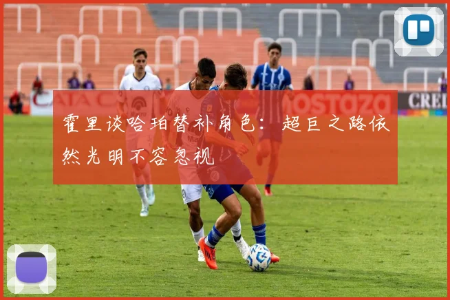 霍里谈哈珀替补角色：超巨之路依然光明不容忽视
