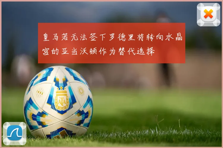 皇马若无法签下罗德里将转向水晶宫的亚当沃顿作为替代选择