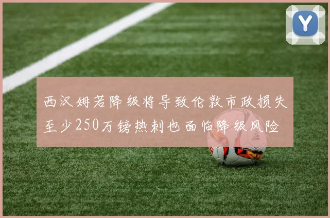 西汉姆若降级将导致伦敦市政损失至少250万镑热刺也面临降级风险